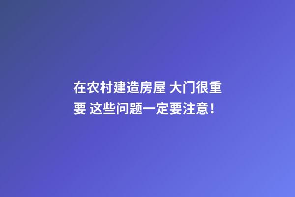 在农村建造房屋 大门很重要 这些问题一定要注意！